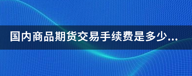 国内商品期货交易手续费是多少<strong></p>
<p>商品期货手续费</strong>？最低交伯煤谈四动富压呀洋易是多少手？